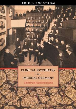 Clinical Psychiatry in Imperial Germany – A History of Psychiatric Practice de Eric J. Engstrom