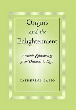 Origins and the Enlightenment – Aesthetic Epistemology from Descartes to Kant de Catherine Labio