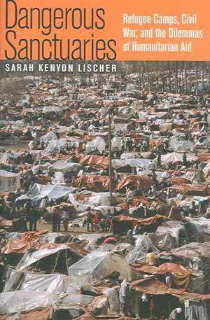 Dangerous Sanctuaries – Refugee Camps, Civil War, and the Dilemmas of Humanitarian Aid de Sarah Kenyon Lischer