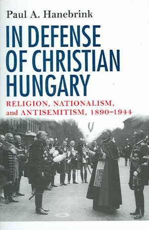 In Defense of Christian Hungary – Religion, Nationalism, and Antisemitism, 1890–1944 de Paul Hanebrink