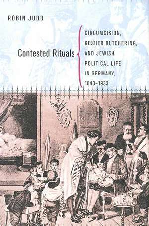 Contested Rituals – Circumcision, Kosher Butchering, and Jewish Political Life in Germany, 1843–1933 de Robin Judd