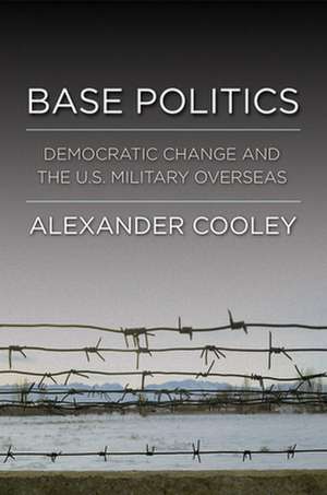 Base Politics – Democratic Change and the U.S. Military Overseas de Alexander Cooley