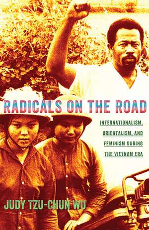 Radicals on the Road – Internationalism, Orientalism, and Feminism during the Vietnam Era de Judy Tzu–chun Wu