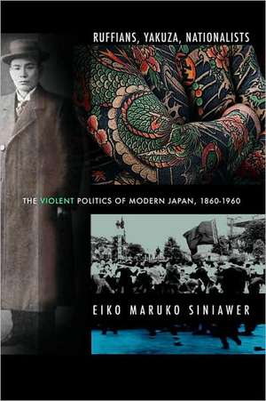 Ruffians, Yakuza, Nationalists – The Violent Politics of Modern Japan, 1860–1960 de Eiko Maruko Siniawer