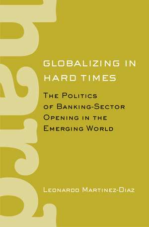 Globalizing in Hard Times – The Politics of Banking–Sector Opening in the Emerging World de Leonardo Martinez–diaz