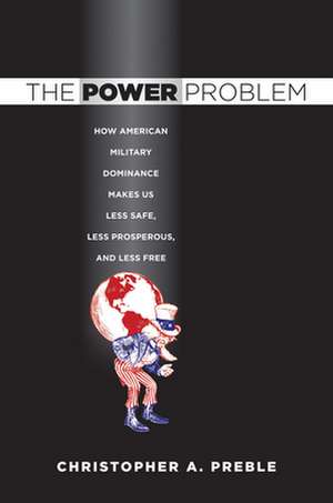 The Power Problem – How American Military Dominance Makes Us Less Safe, Less Prosperous, and Less Free de Christopher A. Preble