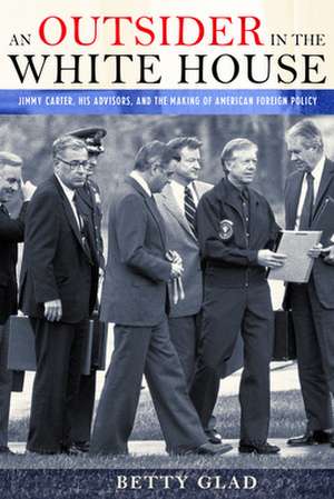 An Outsider in the White House – Jimmy Carter, His Advisors, and the Making of American Foreign Policy de Betty Glad