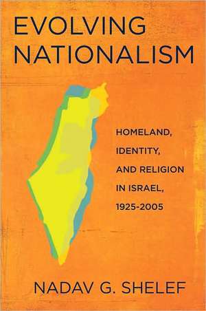 Evolving Nationalism – Homeland, Identity, and Religion in Israel, 1925–2005 de Nadav G. Shelef