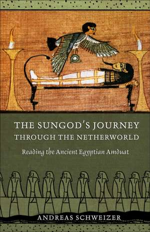 The Sungod`s Journey through the Netherworld – Reading the Ancient Egyptian Amduat de Andreas Schweizer