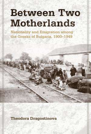 Between Two Motherlands – Nationality and Emigration among the Greeks of Bulgaria, 1900–1949 de Theodora Dragostinova