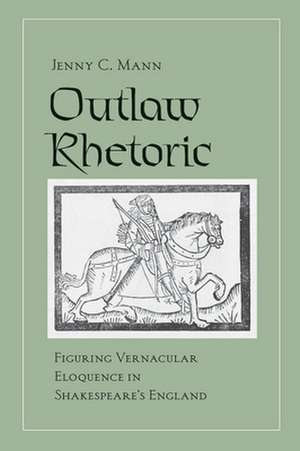 Outlaw Rhetoric – Figuring Vernacular Eloquence in Shakespeare`s England de Jenny C. Mann