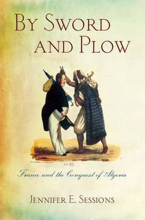 By Sword and Plow – France and the Conquest of Algeria de Jennifer E. Sessions