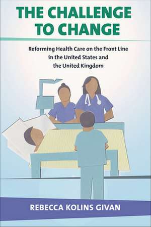 The Challenge to Change – Reforming Health Care on the Front Line in the United States and the United Kingdom de Rebecca Kolins Givan