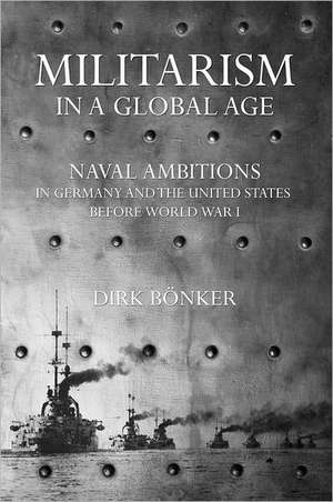 Militarism in a Global Age – Naval Ambitions in Germany and the United States before World War I de Dirk Bönker