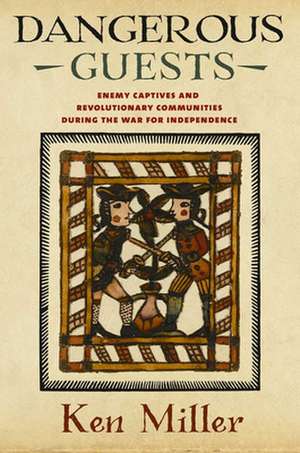 Dangerous Guests – Enemy Captives and Revolutionary Communities during the War for Independence de Ken Miller