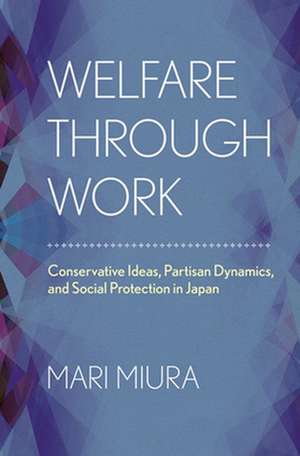 Welfare through Work – Conservative Ideas, Partisan Dynamics, and Social Protection in Japan de Mari Miura