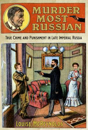 Murder Most Russian – True Crime and Punishment in Late Imperial Russia de Louise Mcreynolds