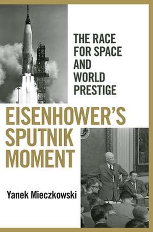 Eisenhower`s Sputnik Moment – The Race for Space and World Prestige de Yanek Mieczkowski