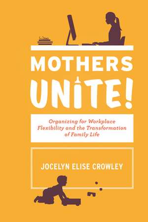 Mothers Unite! – Organizing for Workplace Flexibility and the Transformation of Family Life de Jocelyn Elise Crowley