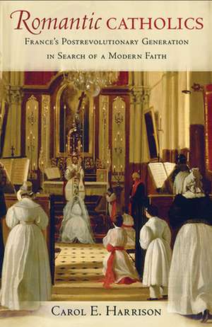 Romantic Catholics – France`s Postrevolutionary Generation in Search of a Modern Faith de Carol E. Harrison