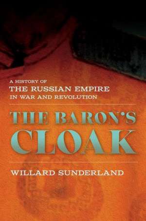 The Baron`s Cloak – A History of the Russian Empire in War and Revolution de Willard Sunderland