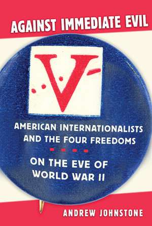 Against Immediate Evil – American Internationalists and the Four Freedoms on the Eve of World War II de Andrew E. Johnstone