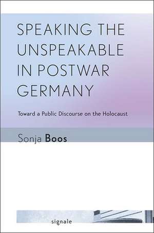 Speaking the Unspeakable in Postwar Germany – Toward a Public Discourse on the Holocaust de Sonja Boos