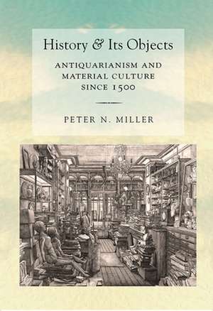 History and Its Objects – Antiquarianism and Material Culture since 1500 de Peter N. Miller