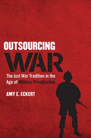 Outsourcing War – The Just War Tradition in the Age of Military Privatization de Amy E. Eckert