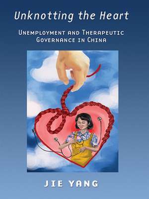 Unknotting the Heart – Unemployment and Therapeutic Governance in China de Jie Yang