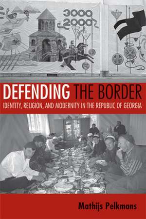 Defending the Border – Identity, Religion, and Modernity in the Republic of Georgia de Mathijs Pelkmans