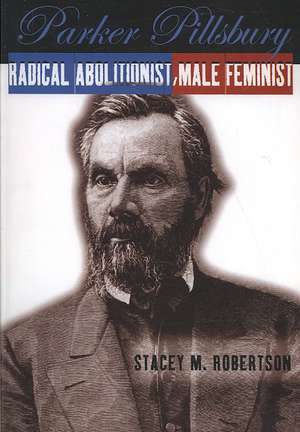 Parker Pillsbury – Radical Abolitionist, Male Feminist de Stacey M. Robertson