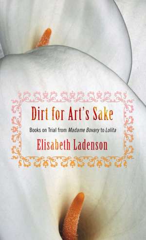 Dirt for Art`s Sake – Books on Trial from "Madame Bovary" to "Lolita" de Elisabeth Ladenson