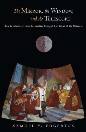 The Mirror, the Window, and the Telescope – How Renaissance Linear Perspective Changed Our Vision of the Universe de Samuel Y. Edgerton