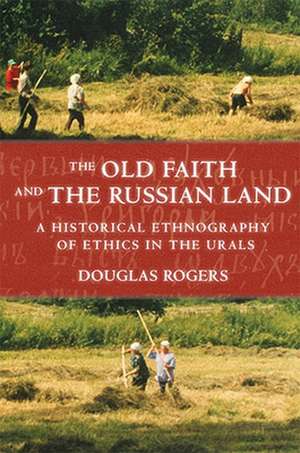 The Old Faith and the Russian Land – A Historical Ethnography of Ethics in the Urals de Douglas Rogers