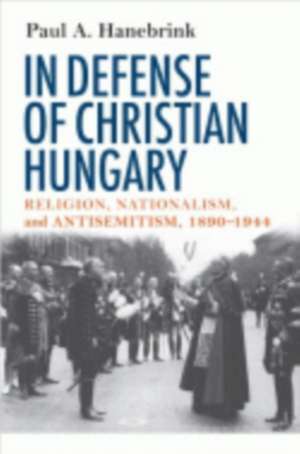 In Defense of Christian Hungary – Religion, Nationalism, and Antisemitism, 1890–1944 de Paul Hanebrink