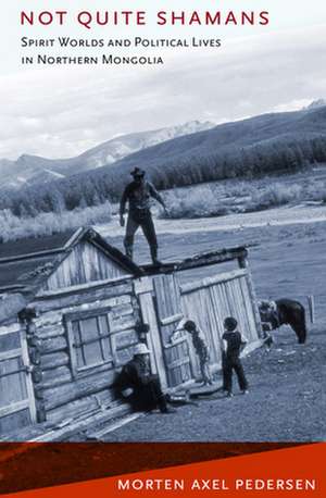 Not Quite Shamans – Spirit Worlds and Political Lives in Northern Mongolia de Morten Axel Pedersen