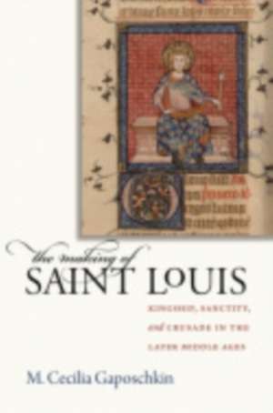 The Making of Saint Louis – Kingship, Sanctity, and Crusade in the Later Middle Ages de M. Cecilia Gaposchkin