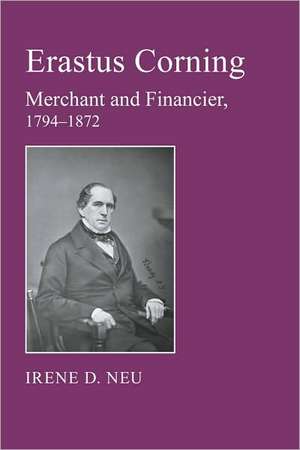 Erastus Corning – Merchant and Financier, 1794–1872 de Irene D. Neu