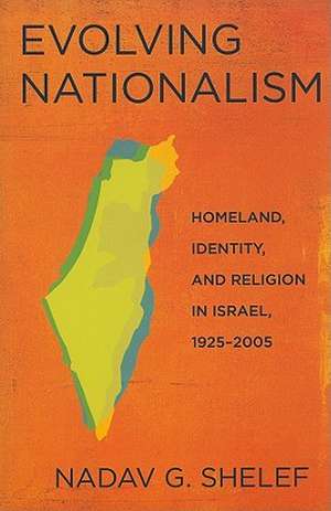 Evolving Nationalism – Homeland, Identity, and Religion in Israel, 1925–2005 de Nadav G. Shelef