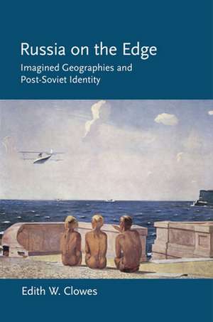 Russia on the Edge – Imagined Geographies and Post–Soviet Identity de Edith W. Clowes