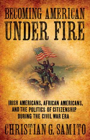 Becoming American under Fire – Irish Americans, African Americans, and the Politics of Citizenship during the Civil War Era de Christian G. Samito