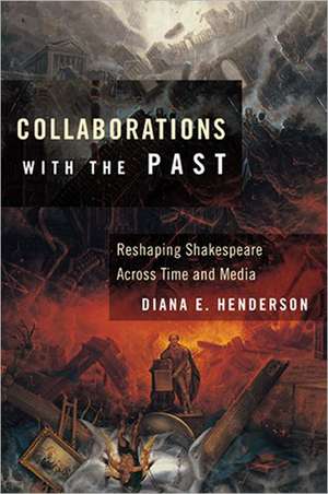 Collaborations with the Past – Reshaping Shakespeare across Time and Media de Diana E. Henderson