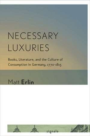 Necessary Luxuries – Books, Literature, and the Culture of Consumption in Germany, 1770–1815 de Matt Erlin