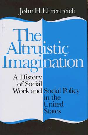 The Altruistic Imagination – A History of Social Work and Social Policy in the United States de John Ehrenreich