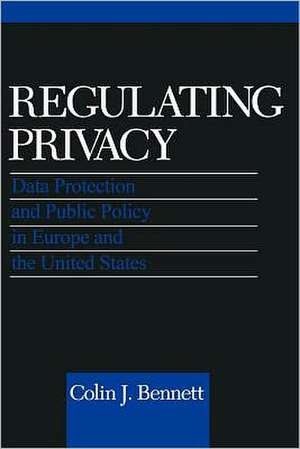 Regulating Privacy – Data Protection and Public Policy in Europe and the United States de Colin J. Bennett