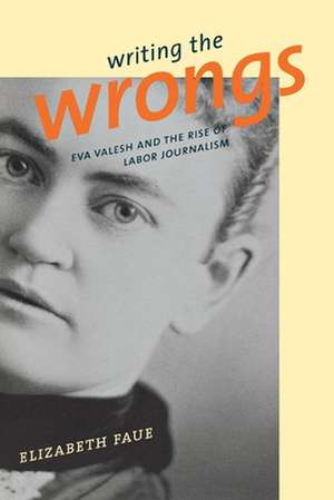 Writing the Wrongs – Eva Valesh and the Rise of Labor Journalism de Elizabeth Faue