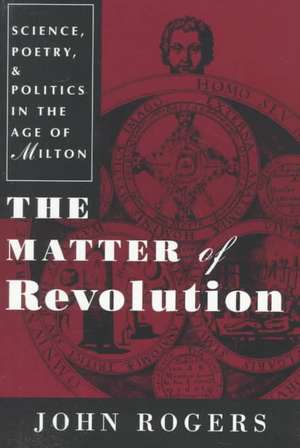 The Matter of Revolution – Science, Poetry, and Politics in the Age of Milton de John Rogers