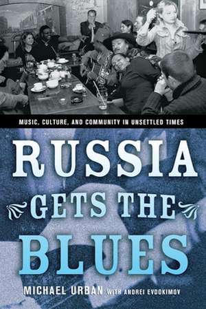 Russia Gets the Blues – Music, Culture, and Community in Unsettled Times de Michael Urban