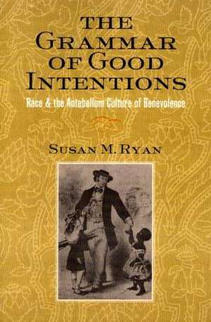 The Grammar of Good Intentions – Race and the Antebellum Culture of Benevolence de Susan M. Ryan